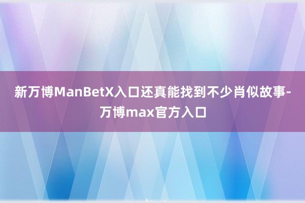 新万博ManBetX入口还真能找到不少肖似故事-万博max官方入口