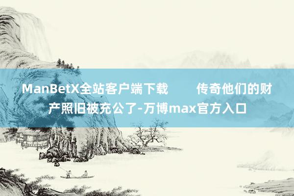 ManBetX全站客户端下载        传奇他们的财产照旧被充公了-万博max官方入口