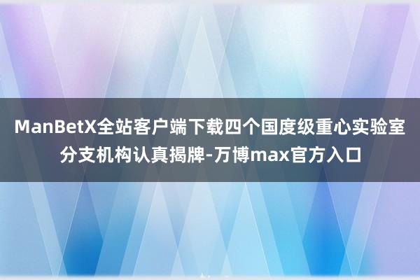 ManBetX全站客户端下载四个国度级重心实验室分支机构认真揭牌-万博max官方入口