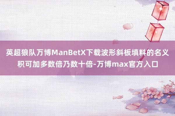 英超狼队万博ManBetX下载波形斜板填料的名义积可加多数倍乃数十倍-万博max官方入口