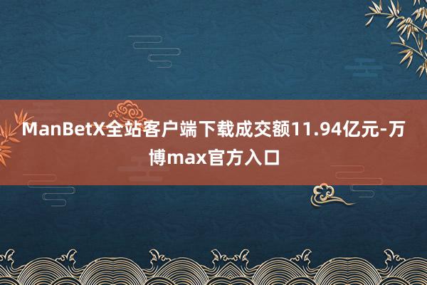 ManBetX全站客户端下载成交额11.94亿元-万博max官方入口