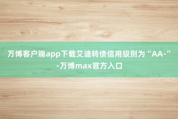 万博客户端app下载艾迪转债信用级别为“AA-”-万博max官方入口