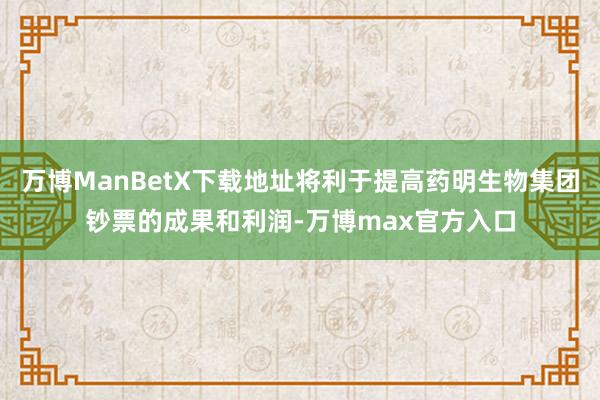 万博ManBetX下载地址将利于提高药明生物集团钞票的成果和利润-万博max官方入口