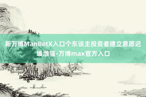 新万博ManBetX入口个东谈主投资者建立意愿迟缓增强-万博max官方入口