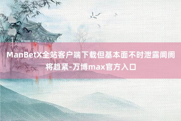 ManBetX全站客户端下载但基本面不时泄露阛阓将趋紧-万博max官方入口