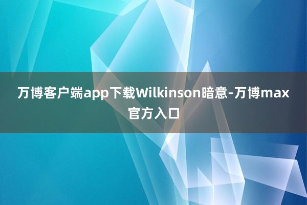 万博客户端app下载　　Wilkinson暗意-万博max官方入口