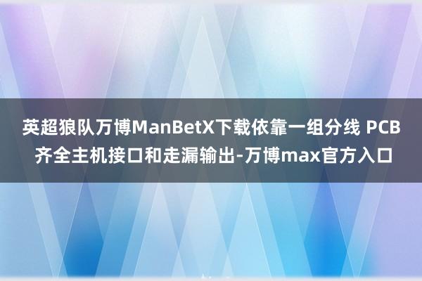 英超狼队万博ManBetX下载依靠一组分线 PCB 齐全主机接口和走漏输出-万博max官方入口