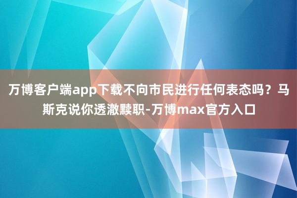 万博客户端app下载不向市民进行任何表态吗？马斯克说你透澈黩职-万博max官方入口