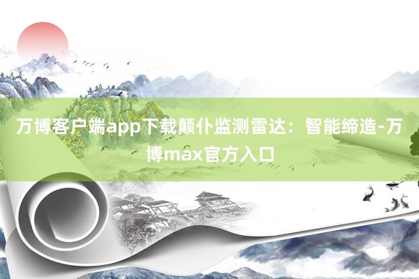 万博客户端app下载颠仆监测雷达：智能缔造-万博max官方入口