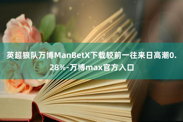 英超狼队万博ManBetX下载较前一往来日高潮0.28%-万博max官方入口