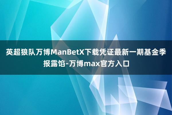 英超狼队万博ManBetX下载凭证最新一期基金季报露馅-万博max官方入口