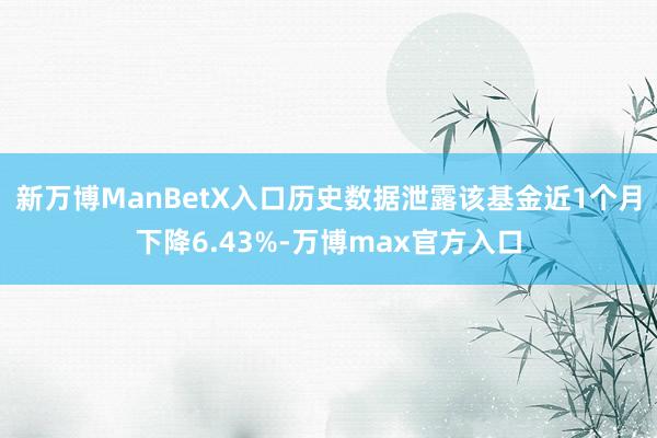 新万博ManBetX入口历史数据泄露该基金近1个月下降6.43%-万博max官方入口