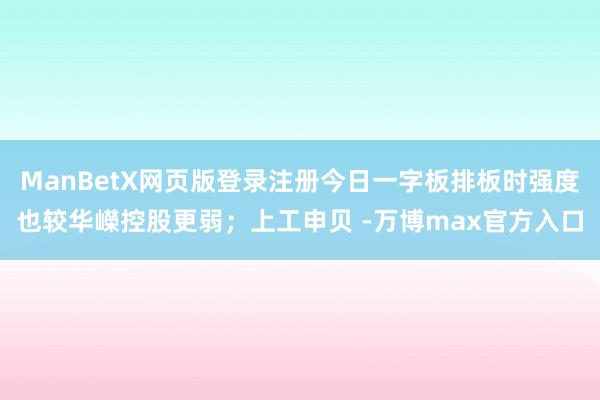 ManBetX网页版登录注册今日一字板排板时强度也较华嶸控股更弱；上工申贝 -万博max官方入口