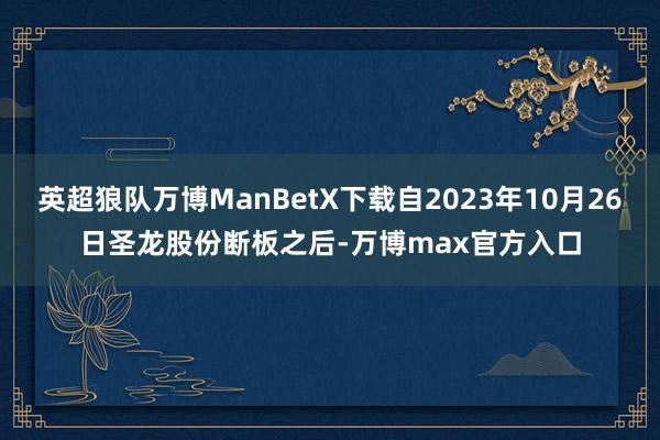 英超狼队万博ManBetX下载自2023年10月26日圣龙股份断板之后-万博max官方入口