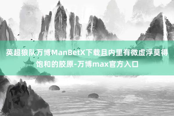 英超狼队万博ManBetX下载且内里有微虚浮莫得饱和的胶原-万博max官方入口