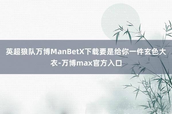 英超狼队万博ManBetX下载要是给你一件玄色大衣-万博max官方入口