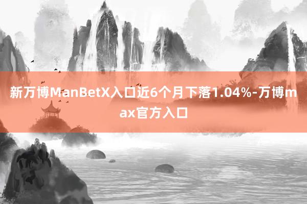 新万博ManBetX入口近6个月下落1.04%-万博max官方入口