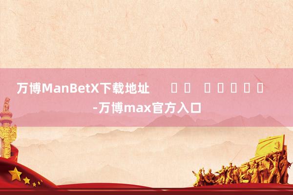 万博ManBetX下载地址      		  					  -万博max官方入口