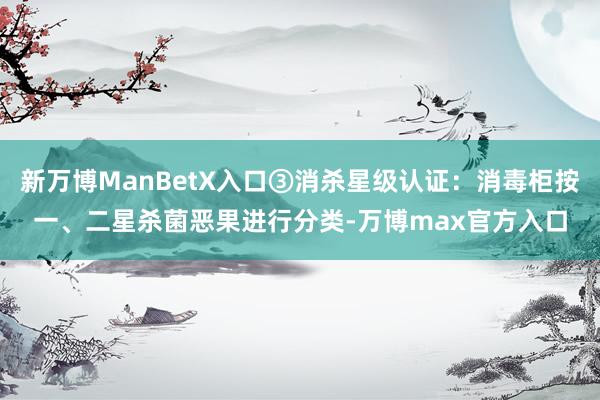 新万博ManBetX入口③消杀星级认证：消毒柜按一、二星杀菌恶果进行分类-万博max官方入口