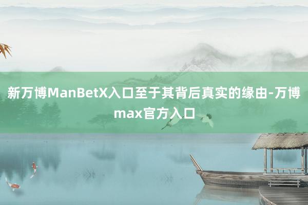 新万博ManBetX入口至于其背后真实的缘由-万博max官方入口