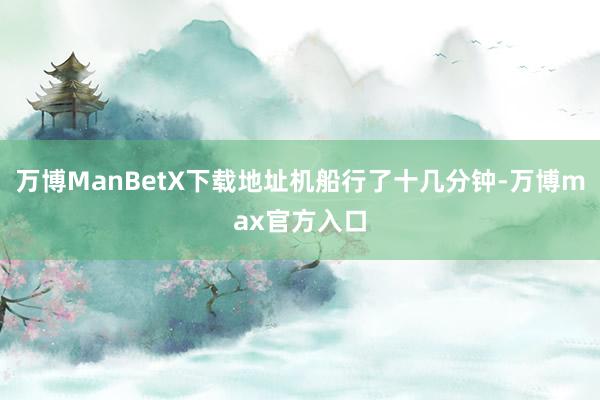 万博ManBetX下载地址机船行了十几分钟-万博max官方入口