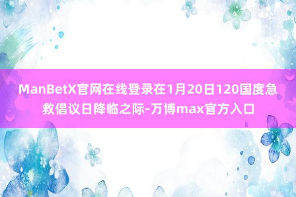 ManBetX官网在线登录在1月20日120国度急救倡议日降临之际-万博max官方入口