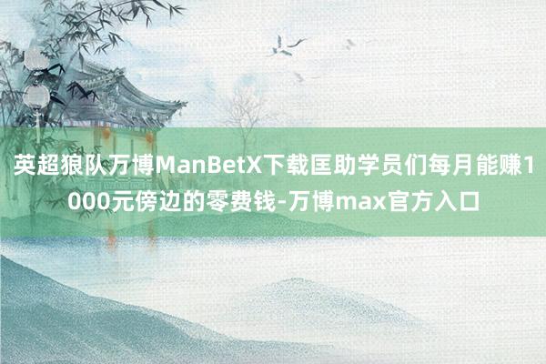 英超狼队万博ManBetX下载匡助学员们每月能赚1000元傍边的零费钱-万博max官方入口