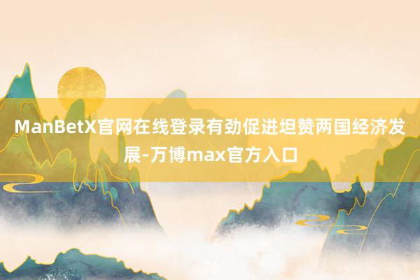 ManBetX官网在线登录有劲促进坦赞两国经济发展-万博max官方入口