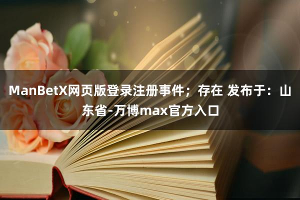 ManBetX网页版登录注册事件；存在 发布于：山东省-万博max官方入口