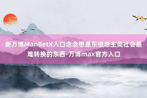 新万博ManBetX入口念念想是东说念主类社会最难转换的东西-万博max官方入口