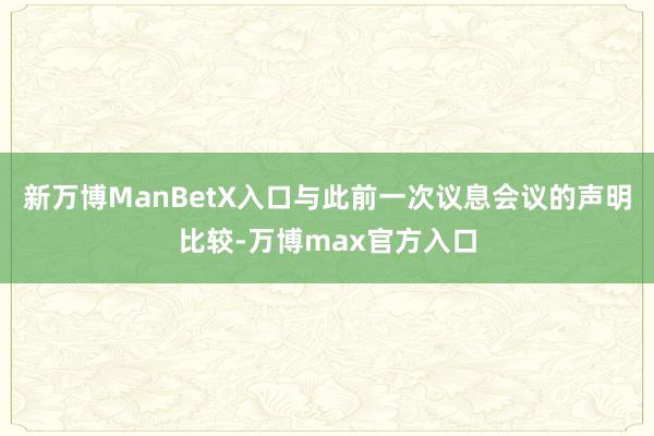 新万博ManBetX入口与此前一次议息会议的声明比较-万博max官方入口