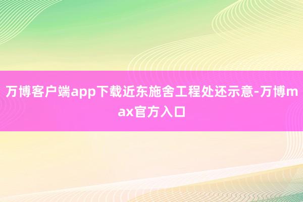 万博客户端app下载近东施舍工程处还示意-万博max官方入口