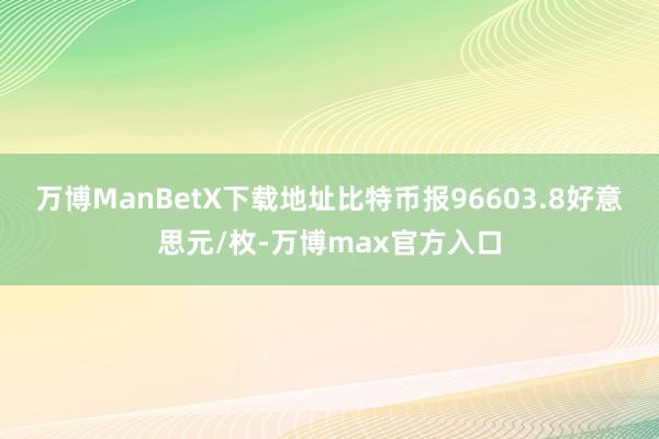 万博ManBetX下载地址比特币报96603.8好意思元/枚-万博max官方入口