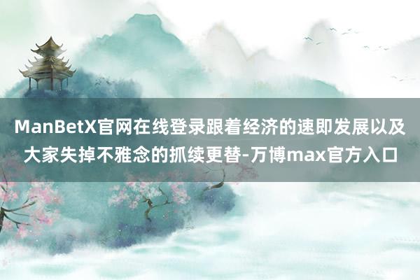 ManBetX官网在线登录跟着经济的速即发展以及大家失掉不雅念的抓续更替-万博max官方入口