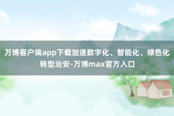 万博客户端app下载加速数字化、智能化、绿色化转型治安-万博max官方入口