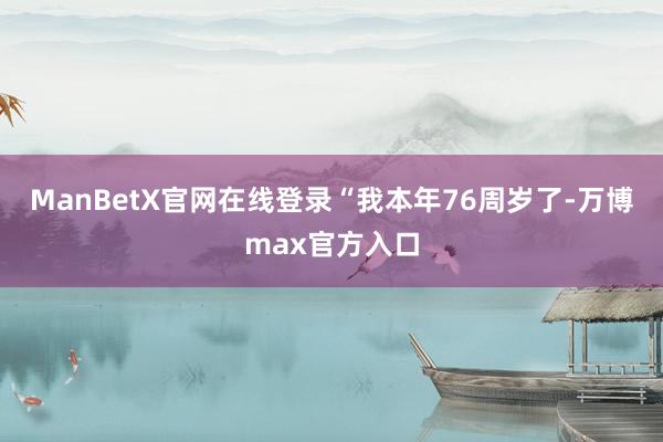 ManBetX官网在线登录　　“我本年76周岁了-万博max官方入口