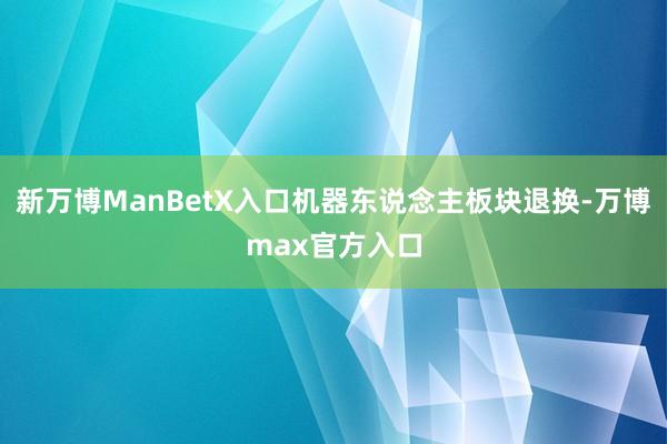 新万博ManBetX入口机器东说念主板块退换-万博max官方入口