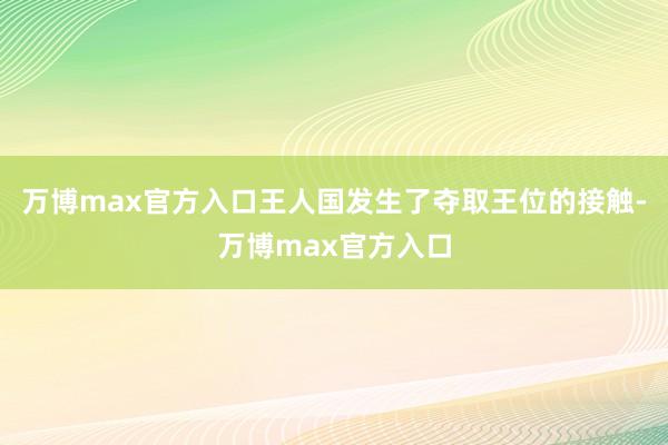 万博max官方入口王人国发生了夺取王位的接触-万博max官方入口