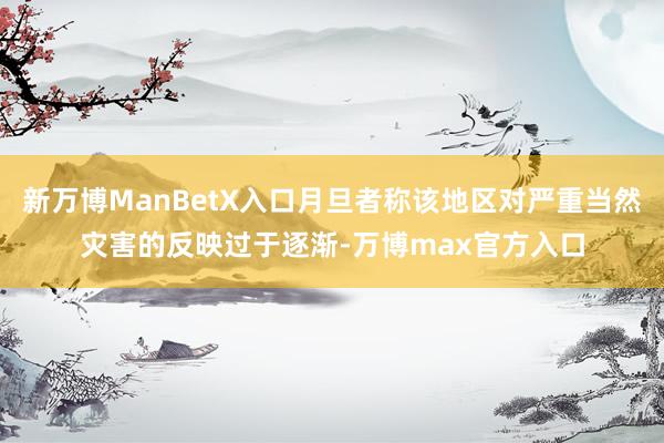 新万博ManBetX入口月旦者称该地区对严重当然灾害的反映过于逐渐-万博max官方入口