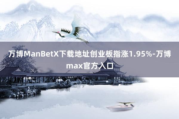 万博ManBetX下载地址创业板指涨1.95%-万博max官方入口