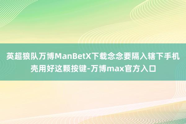 英超狼队万博ManBetX下载念念要隔入辖下手机壳用好这颗按键-万博max官方入口