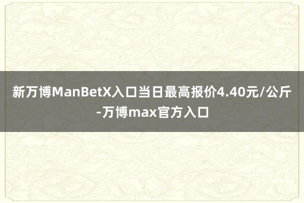 新万博ManBetX入口当日最高报价4.40元/公斤-万博max官方入口